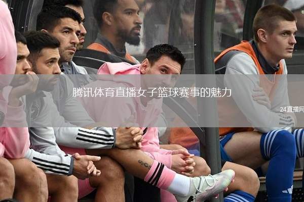 腾讯体育直播女子篮球赛事的魅力